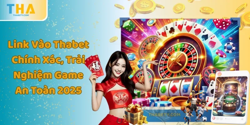 Link Vào Thabet Chính Xác, Trải Nghiệm Game An Toàn 2025